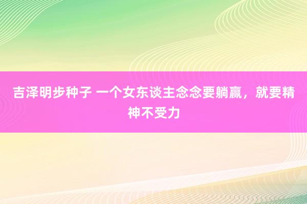 吉泽明步种子 一个女东谈主念念要躺赢，就要精神不受力