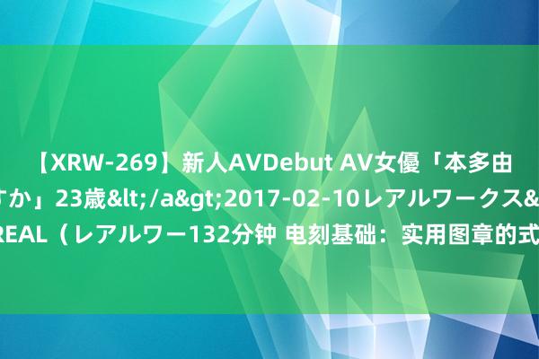 【XRW-269】新人AVDebut AV女優「本多由奈」本名「伊藤あすか」23歳</a>2017-02-10レアルワークス&$REAL（レアルワー132分钟 电刻基础：实用图章的式微期——辽、西夏、金、元、明、清