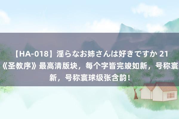 【HA-018】淫らなお姉さんは好きですか 21 日本回应出《圣教序》最高清版块，每个字皆完竣如新，号称寰球级张含韵！