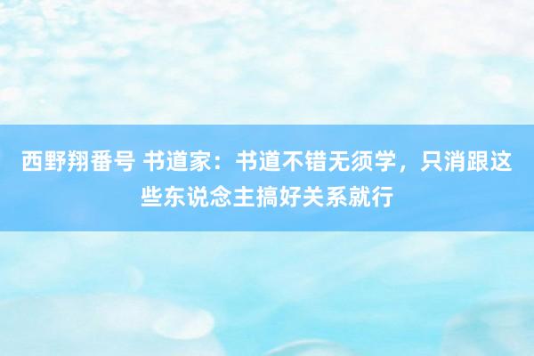 西野翔番号 书道家：书道不错无须学，只消跟这些东说念主搞好关系就行