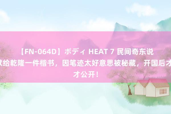 【FN-064D】ボディ HEAT 7 民间奇东说念主献给乾隆一件楷书，因笔迹太好意思被秘藏，开国后才公开！