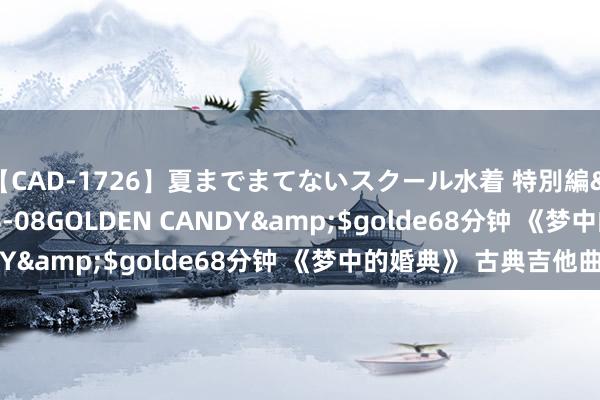 【CAD-1726】夏までまてないスクール水着 特別編</a>2006-04-08GOLDEN CANDY&$golde68分钟 《梦中的婚典》 古典吉他曲