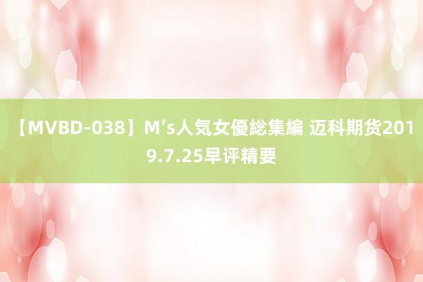 【MVBD-038】M’s人気女優総集編 迈科期货2019.7.25早评精要