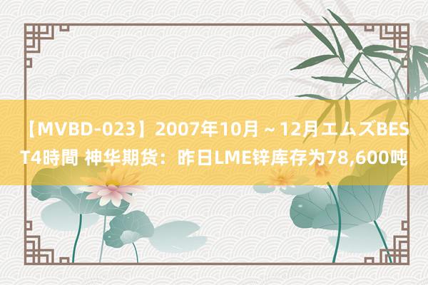 【MVBD-023】2007年10月～12月エムズBEST4時間 神华期货：昨日LME锌库存为78,600吨