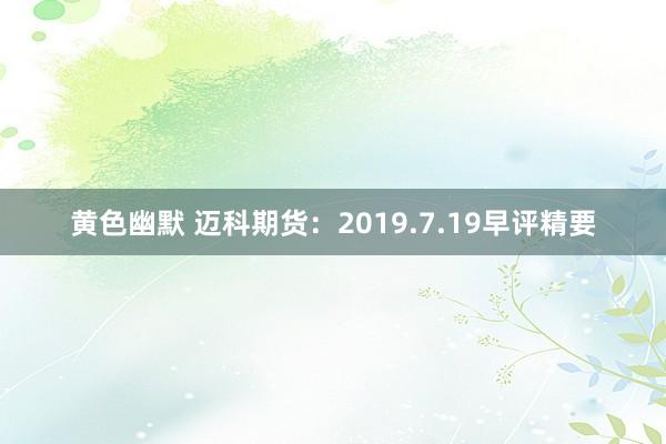 黄色幽默 迈科期货：2019.7.19早评精要