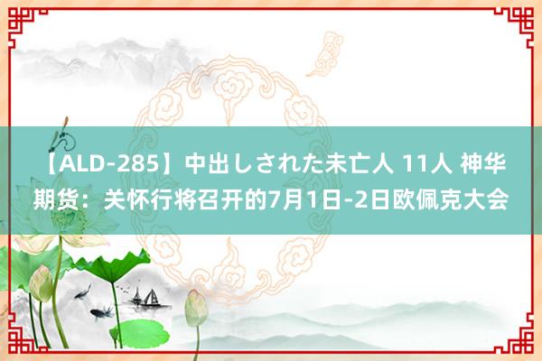 【ALD-285】中出しされた未亡人 11人 神华期货：关怀行将召开的7月1日-2日欧佩克大会