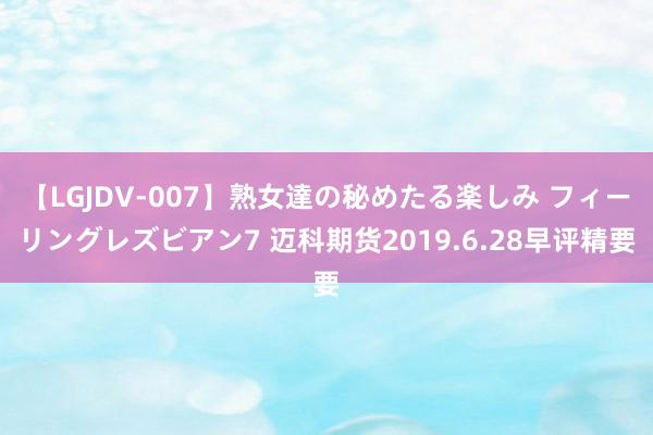 【LGJDV-007】熟女達の秘めたる楽しみ フィーリングレズビアン7 迈科期货2019.6.28早评精要