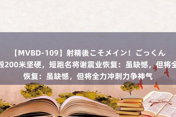 【MVBD-109】射精後こそメイン！ごっくん凄テク8時間 烧毁200米坚硬，短跑名将谢震业恢复：虽缺憾，但将全力冲刺力争神气