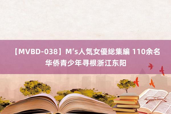 【MVBD-038】M’s人気女優総集編 110余名华侨青少年寻根浙江东阳