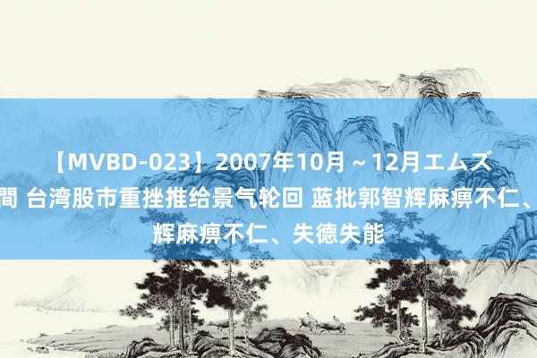 【MVBD-023】2007年10月～12月エムズBEST4時間 台湾股市重挫推给景气轮回 蓝批郭智辉麻痹不仁、失德失能