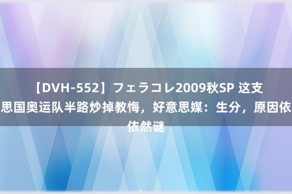 【DVH-552】フェラコレ2009秋SP 这支好意思国奥运队半路炒掉教悔，好意思媒：生分，原因依然谜