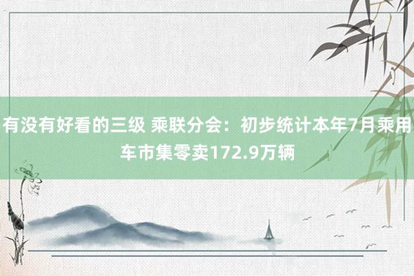 有没有好看的三级 乘联分会：初步统计本年7月乘用车市集零卖172.9万辆