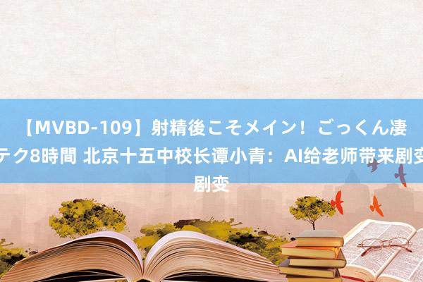 【MVBD-109】射精後こそメイン！ごっくん凄テク8時間 北京十五中校长谭小青：AI给老师带来剧变