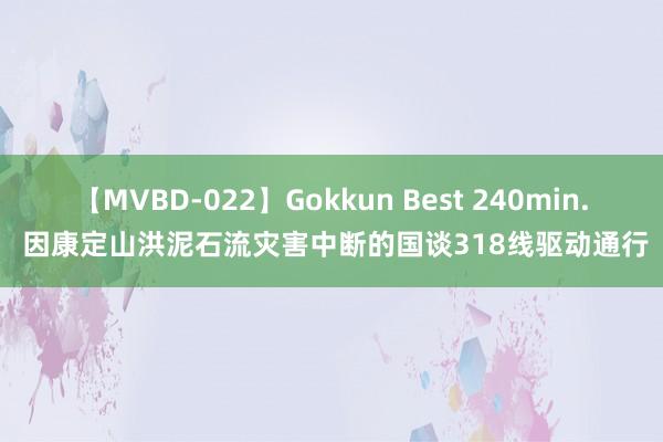 【MVBD-022】Gokkun Best 240min. 因康定山洪泥石流灾害中断的国谈318线驱动通行