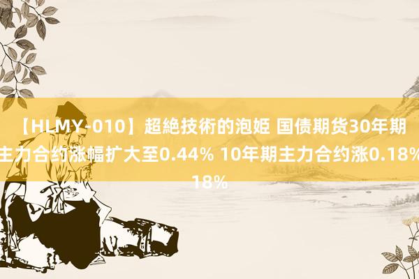 【HLMY-010】超絶技術的泡姫 国债期货30年期主力合约涨幅扩大至0.44% 10年期主力合约涨0.18%