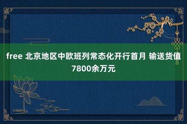 free 北京地区中欧班列常态化开行首月 输送货值7800余万元