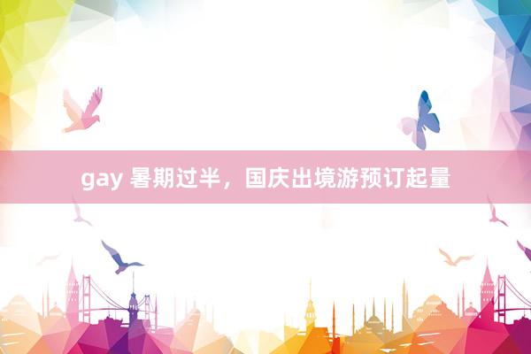 gay 暑期过半，国庆出境游预订起量