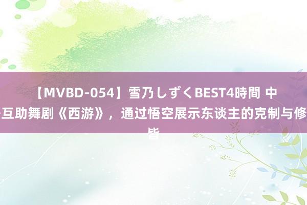 【MVBD-054】雪乃しずくBEST4時間 中法互助舞剧《西游》，通过悟空展示东谈主的克制与修皆