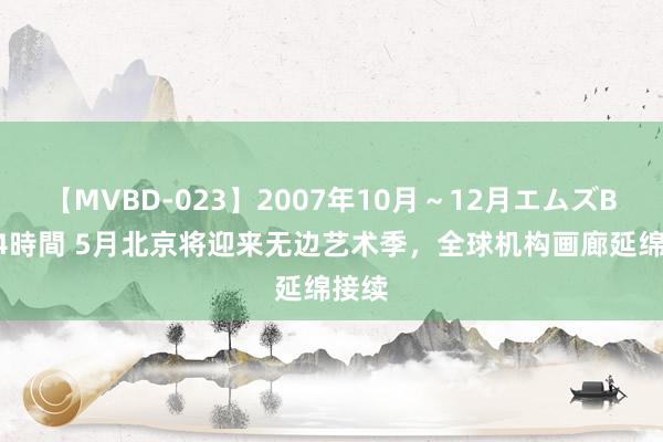 【MVBD-023】2007年10月～12月エムズBEST4時間 5月北京将迎来无边艺术季，全球机构画廊延绵接续