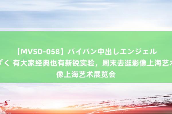 【MVSD-058】パイパン中出しエンジェル 雪乃しずく 有大家经典也有新锐实验，周末去逛影像上海艺术展览会