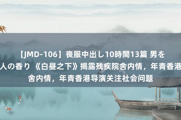 【JMD-106】喪服中出し10時間13篇 男を狂わす生臭い未亡人の香り 《白昼之下》揭露残疾院舍内情，年青香港导演关注社会问题