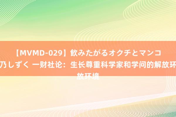 【MVMD-029】飲みたがるオクチとマンコ 雪乃しずく 一财社论：生长尊重科学家和学问的解放环境