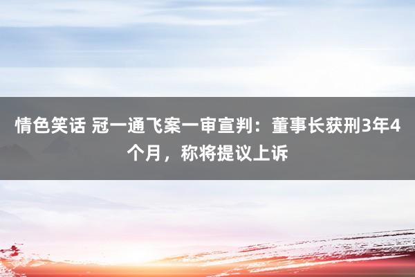 情色笑话 冠一通飞案一审宣判：董事长获刑3年4个月，称将提议上诉