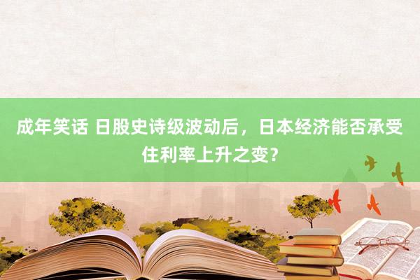 成年笑话 日股史诗级波动后，日本经济能否承受住利率上升之变？