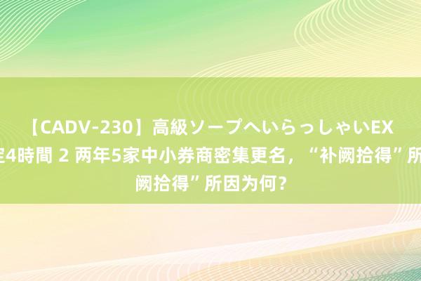 【CADV-230】高級ソープへいらっしゃいEX 巨乳限定4時間 2 两年5家中小券商密集更名，“补阙拾得”所因为何？