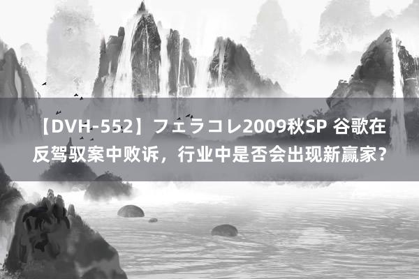 【DVH-552】フェラコレ2009秋SP 谷歌在反驾驭案中败诉，行业中是否会出现新赢家？