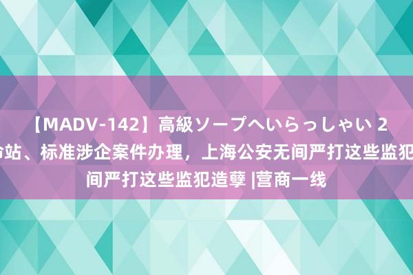 【MADV-142】高級ソープへいらっしゃい 25 成立护企使命站、标准涉企案件办理，上海公安无间严打这些监犯造孽 |营商一线