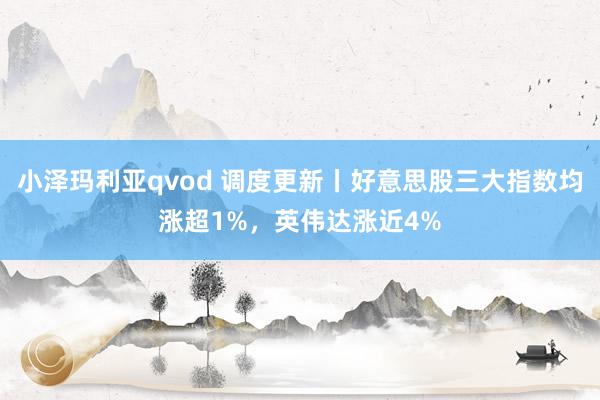 小泽玛利亚qvod 调度更新丨好意思股三大指数均涨超1%，英伟达涨近4%