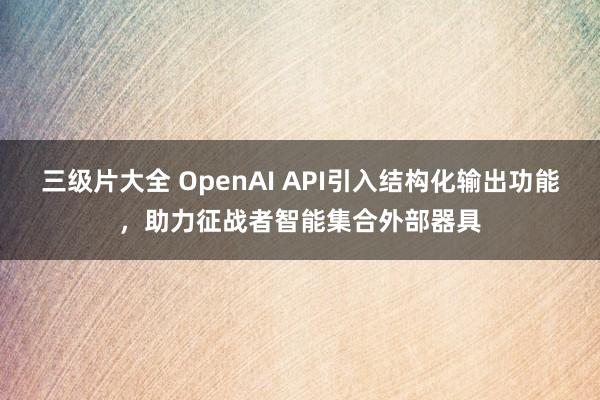 三级片大全 OpenAI API引入结构化输出功能，助力征战者智能集合外部器具