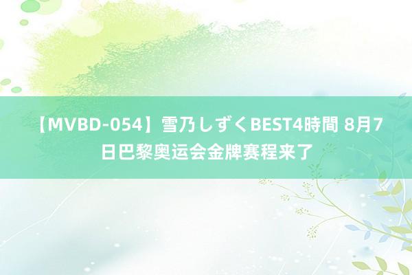 【MVBD-054】雪乃しずくBEST4時間 8月7日巴黎奥运会金牌赛程来了