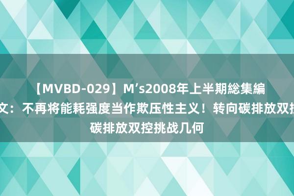 【MVBD-029】M’s2008年上半期総集編 国务院发文：不再将能耗强度当作欺压性主义！转向碳排放双控挑战几何