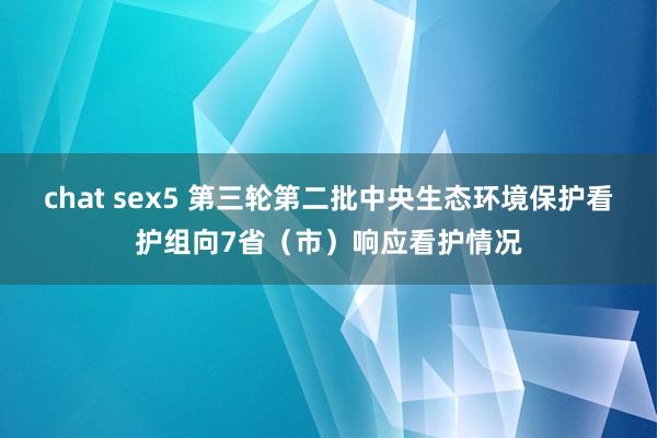 chat sex5 第三轮第二批中央生态环境保护看护组向7省（市）响应看护情况