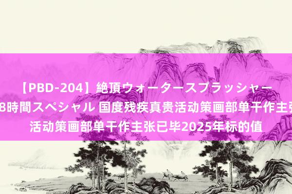 【PBD-204】絶頂ウォータースプラッシャー 放尿＆潮吹き大噴射8時間スペシャル 国度残疾真贵活动策画部单干作主张已毕2025年标的值