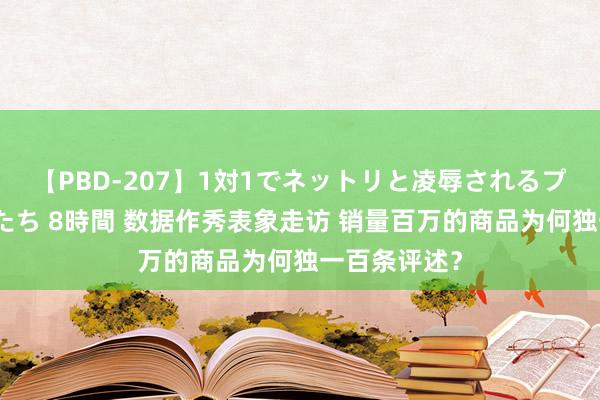 【PBD-207】1対1でネットリと凌辱されるプレミア女優たち 8時間 数据作秀表象走访 销量百万的商品为何独一百条评述？