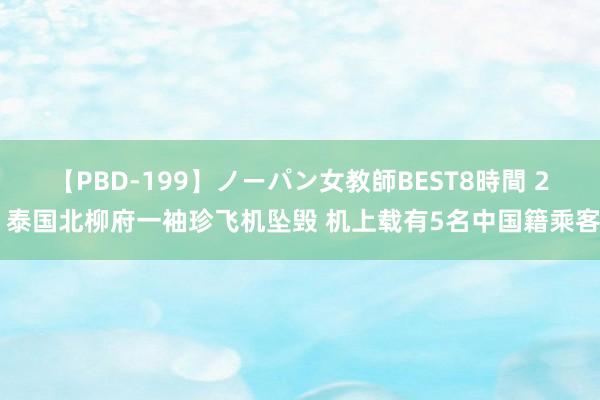 【PBD-199】ノーパン女教師BEST8時間 2 泰国北柳府一袖珍飞机坠毁 机上载有5名中国籍乘客