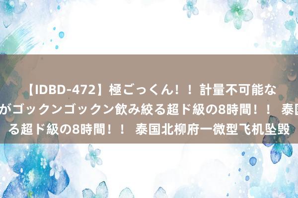 【IDBD-472】極ごっくん！！計量不可能な爆量ザーメンをS級女優がゴックンゴックン飲み絞る超ド級の8時間！！ 泰国北柳府一微型飞机坠毁