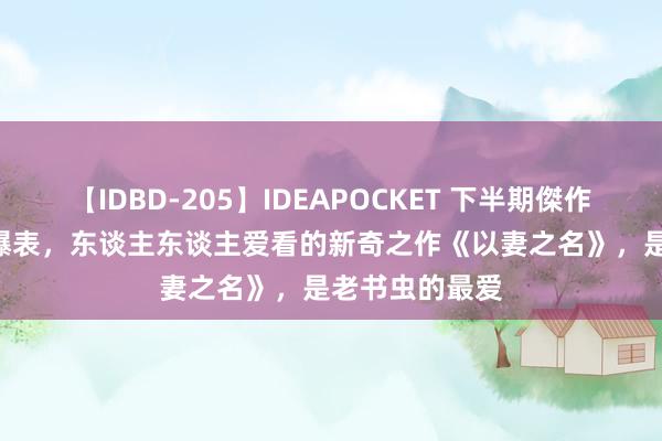 【IDBD-205】IDEAPOCKET 下半期傑作集2009 流量爆表，东谈主东谈主爱看的新奇之作《以妻之名》，是老书虫的最爱