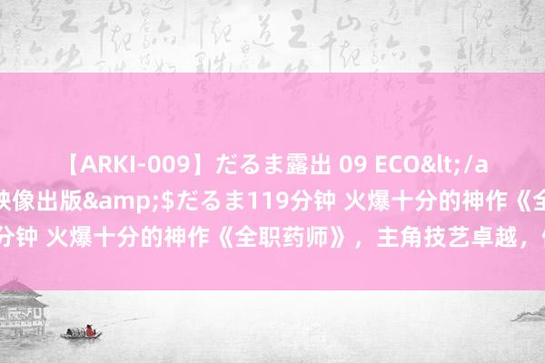 【ARKI-009】だるま露出 09 ECO</a>2008-06-19桃太郎映像出版&$だるま119分钟 火爆十分的神作《全职药师》，主角技艺卓越，值得储藏！