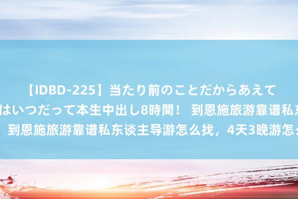 【IDBD-225】当たり前のことだからあえて言わなかったけど…IPはいつだって本生中出し8時間！ 到恩施旅游靠谱私东谈主导游怎么找，4天3晚游怎么安排