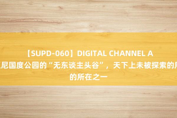 【SUPD-060】DIGITAL CHANNEL AYA 纳汉尼国度公园的“无东谈主头谷”，天下上未被探索的所在之一