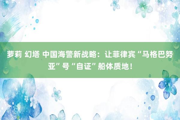 萝莉 幻塔 中国海警新战略：让菲律宾“马格巴努亚”号“自证”船体质地！