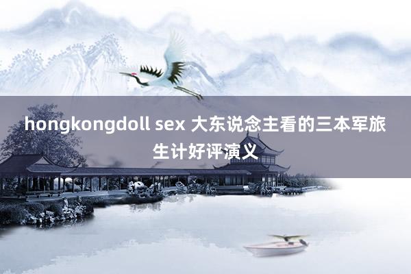 hongkongdoll sex 大东说念主看的三本军旅生计好评演义