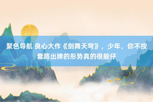 聚色导航 良心大作《剑舞天穹》，少年，你不按套路出牌的形势真的很靓仔