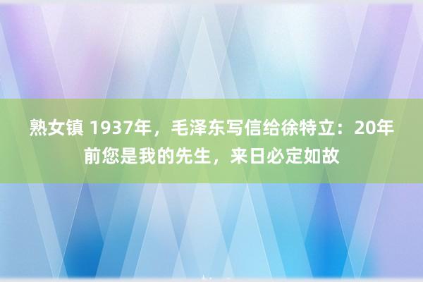 熟女镇 1937年，毛泽东写信给徐特立：20年前您是我的先生，来日必定如故