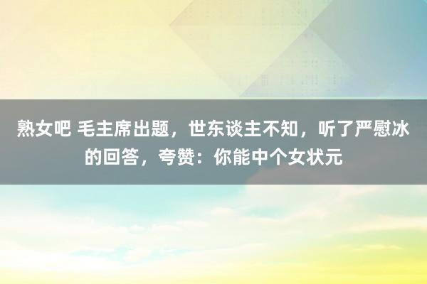 熟女吧 毛主席出题，世东谈主不知，听了严慰冰的回答，夸赞：你能中个女状元