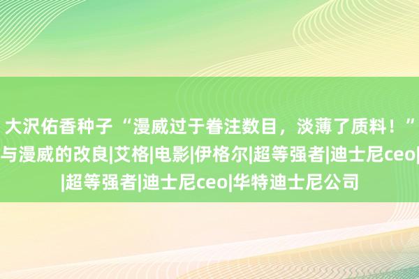 大沢佑香种子 “漫威过于眷注数目，淡薄了质料！”迪士尼CEO将参与漫威的改良|艾格|电影|伊格尔|超等强者|迪士尼ceo|华特迪士尼公司